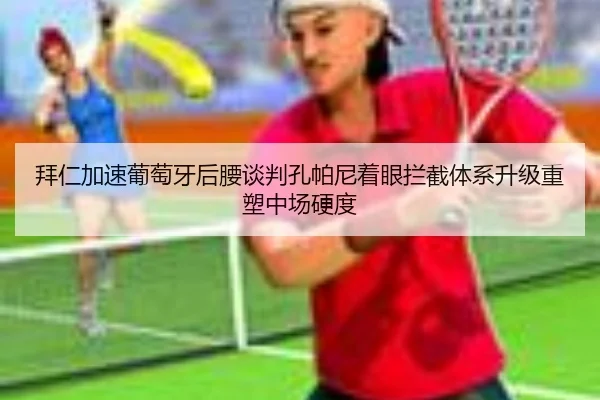 拜仁加速葡萄牙后腰谈判孔帕尼着眼拦截体系升级重塑中场硬度