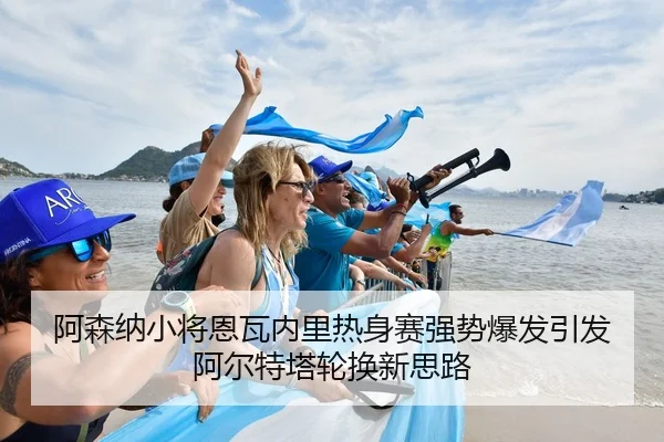 阿森纳小将恩瓦内里热身赛强势爆发引发阿尔特塔轮换新思路